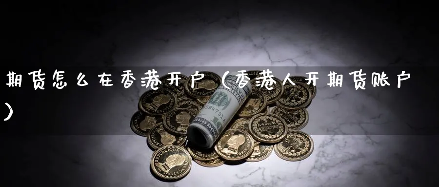 期货怎么在香港开户（香港人开期货账户）_https://www.sjzjsgy.com_期货市场_第1张