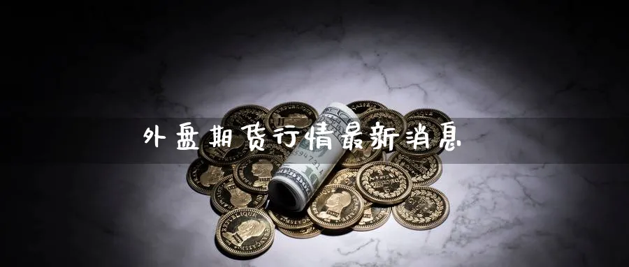 外盘期货行情最新消息_https://www.sjzjsgy.com_期货行情_第1张