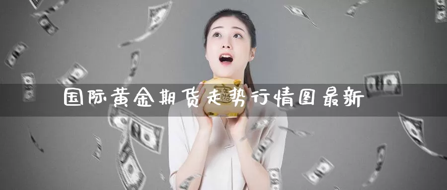 国际黄金期货走势行情图最新_https://www.sjzjsgy.com_期货代理_第1张