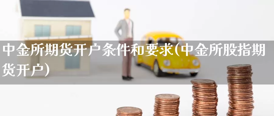 中金所期货开户条件和要求(中金所股指期货开户)_https://www.sjzjsgy.com_期货公司_第1张