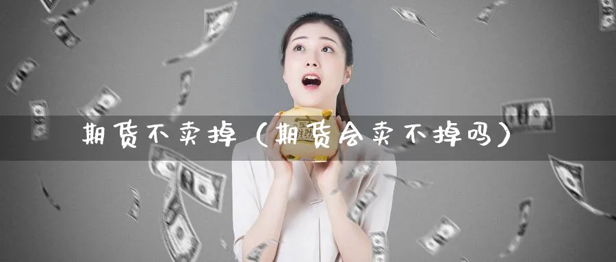 期货不卖掉（期货会卖不掉吗）_https://www.sjzjsgy.com_期货入门_第1张