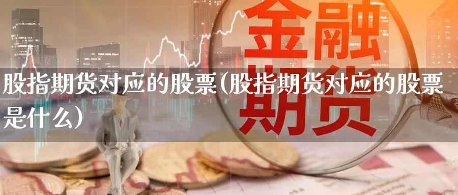 股指期货对应的股票(股指期货对应的股票是什么)_https://www.sjzjsgy.com_货币兑_第1张