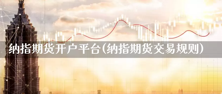 纳指期货开户平台(纳指期货交易规则)_https://www.sjzjsgy.com_期货入门_第1张