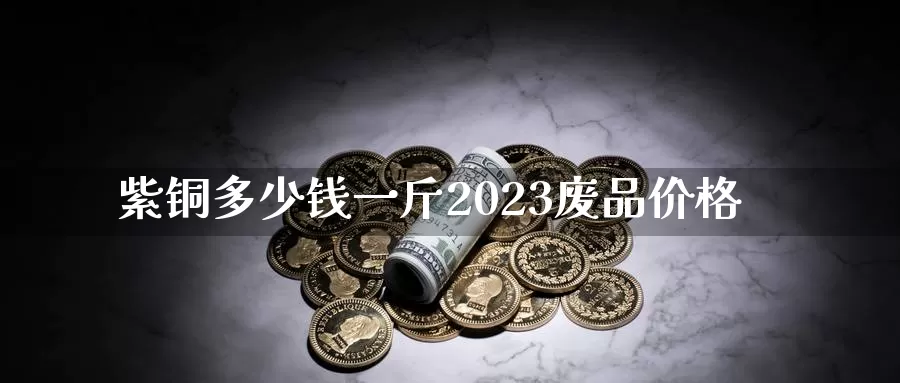 紫铜多少钱一斤2023废品价格_https://www.sjzjsgy.com_外汇市场_第1张