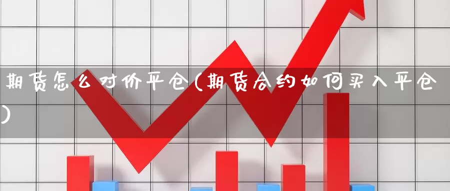 期货怎么对价平仓(期货合约如何买入平仓)_https://www.sjzjsgy.com_期货公司_第1张