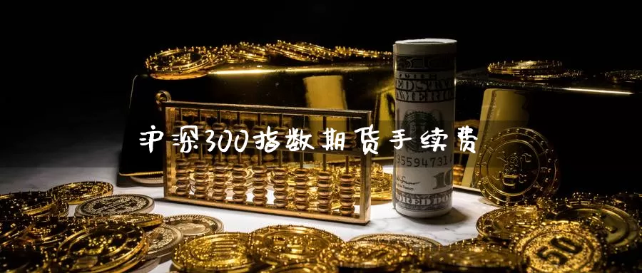 沪深300指数期货手续费_https://www.sjzjsgy.com_期货代理_第1张