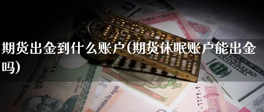 期货出金到什么账户(期货休眠账户能出金吗)_https://www.sjzjsgy.com_期货市场_第1张