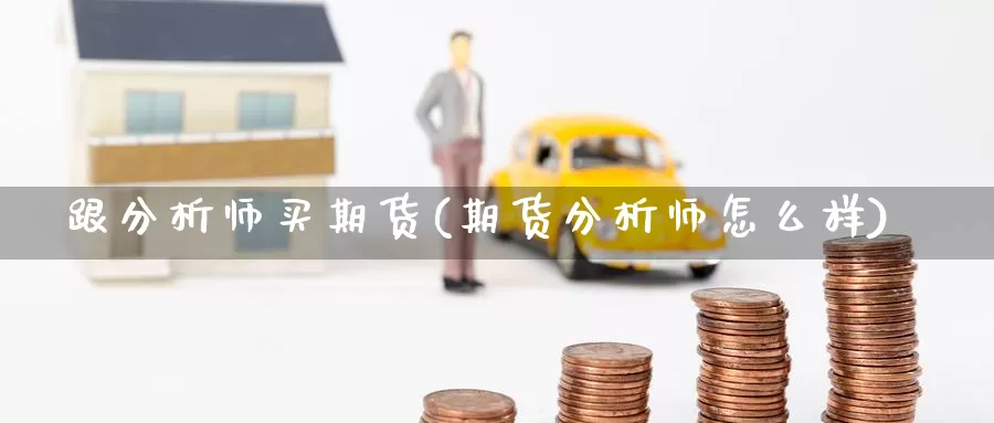 跟分析师买期货(期货分析师怎么样)_https://www.sjzjsgy.com_期货入门_第1张