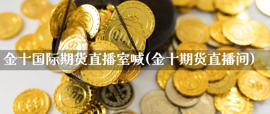 金十国际期货直播室喊(金十期货直播间)_https://www.sjzjsgy.com_期货代理_第1张