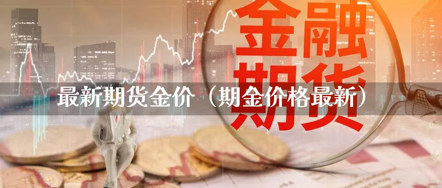 最新期货金价（期金价格最新）_https://www.sjzjsgy.com_期货代理_第1张