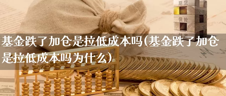 基金跌了加仓是拉低成本吗(基金跌了加仓是拉低成本吗为什么)_https://www.sjzjsgy.com_期货百科_第1张