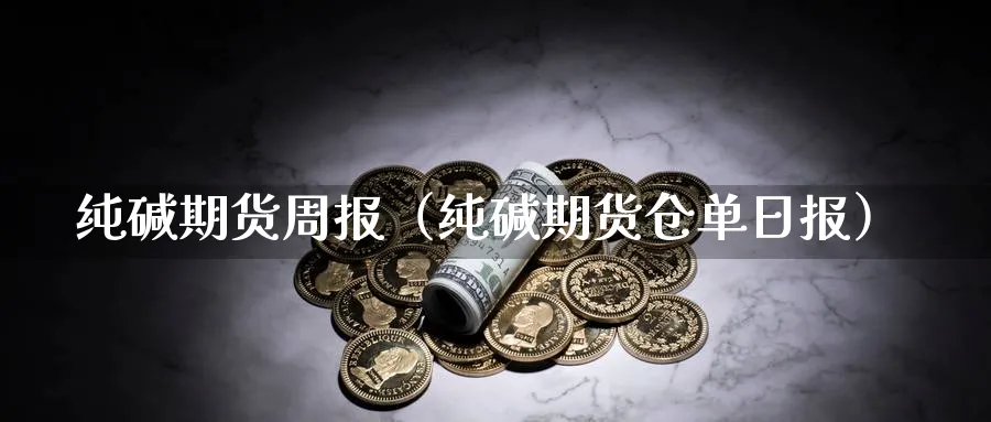 纯碱期货周报（纯碱期货仓单日报）_https://www.sjzjsgy.com_期货公司_第1张