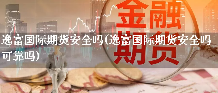 逸富国际期货安全吗(逸富国际期货安全吗可靠吗)_https://www.sjzjsgy.com_期货公司_第1张