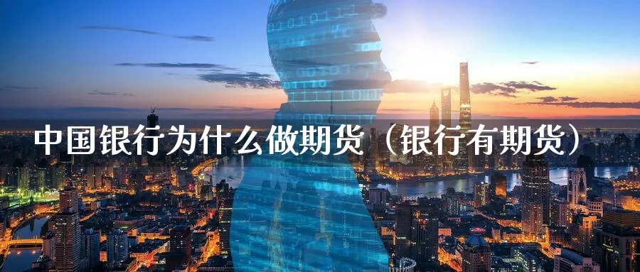 中国银行为什么做期货（银行有期货）_https://www.sjzjsgy.com_期货百科_第1张