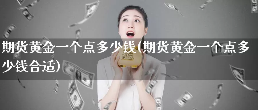 期货黄金一个点多少钱(期货黄金一个点多少钱合适)_https://www.sjzjsgy.com_商品期货_第1张