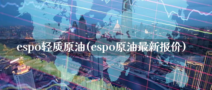 espo轻质原油(espo原油最新报价)_https://www.sjzjsgy.com_期货市场_第1张