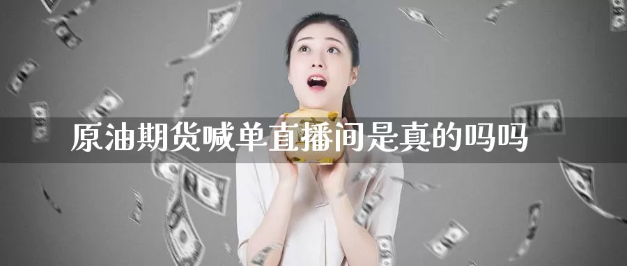 原油期货喊单直播间是真的吗吗_https://www.sjzjsgy.com_期货行情_第1张