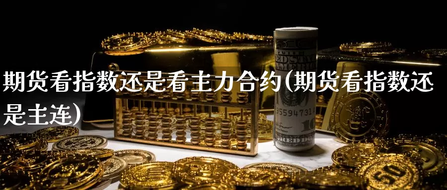 期货看指数还是看主力合约(期货看指数还是主连)_https://www.sjzjsgy.com_商品期货_第1张