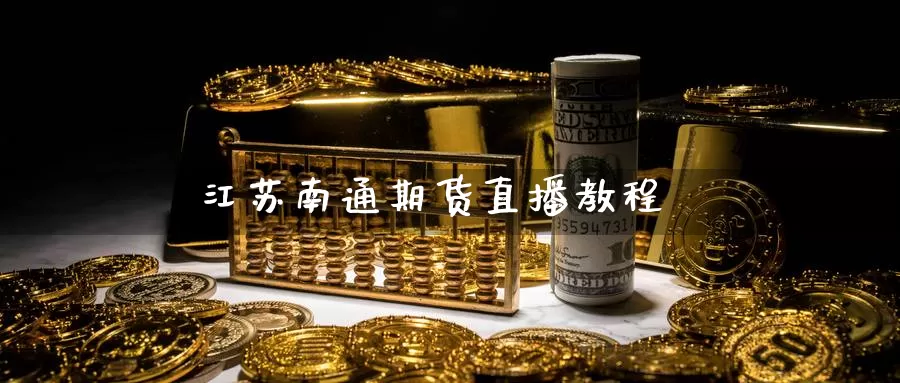 江苏南通期货直播教程_https://www.sjzjsgy.com_期货代理_第1张