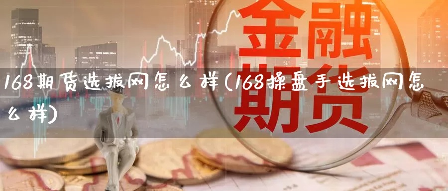 168期货选拔网怎么样(168操盘手选拔网怎么样)_https://www.sjzjsgy.com_外汇_第1张