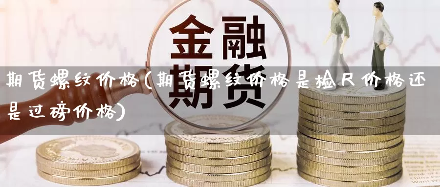 期货螺纹价格(期货螺纹价格是检尺价格还是过磅价格)_https://www.sjzjsgy.com_期货公司_第1张