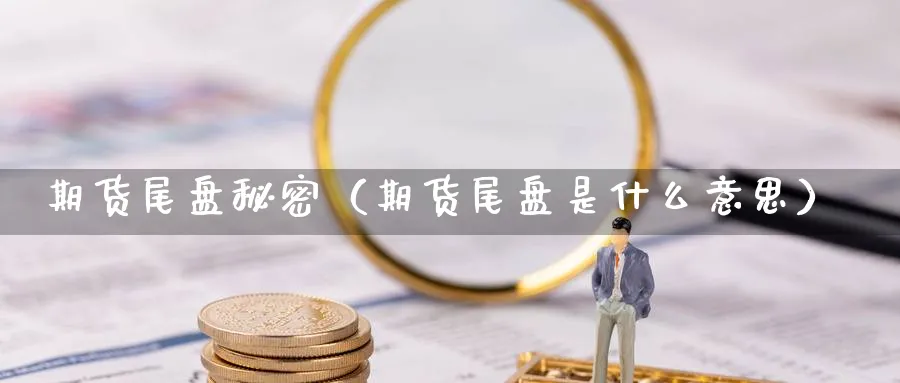 期货尾盘秘密（期货尾盘是什么意思）_https://www.sjzjsgy.com_期货公司_第1张