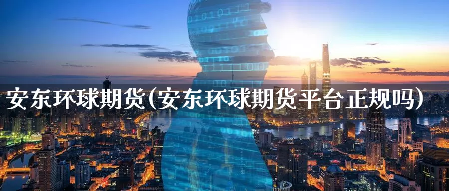 安东环球期货(安东环球期货平台正规吗)_https://www.sjzjsgy.com_货币兑_第1张