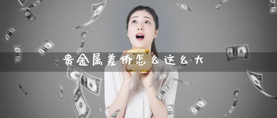 贵金属差价怎么这么大_https://www.sjzjsgy.com_期货行情_第1张