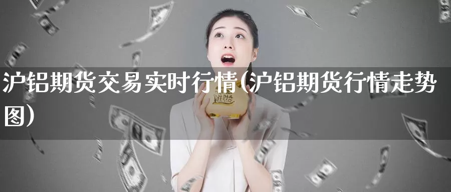 沪铝期货交易实时行情(沪铝期货行情走势图)_https://www.sjzjsgy.com_期货市场_第1张