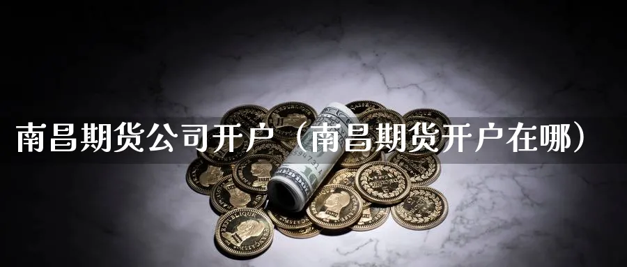 南昌期货公司开户（南昌期货开户在哪）_https://www.sjzjsgy.com_期货公司_第1张