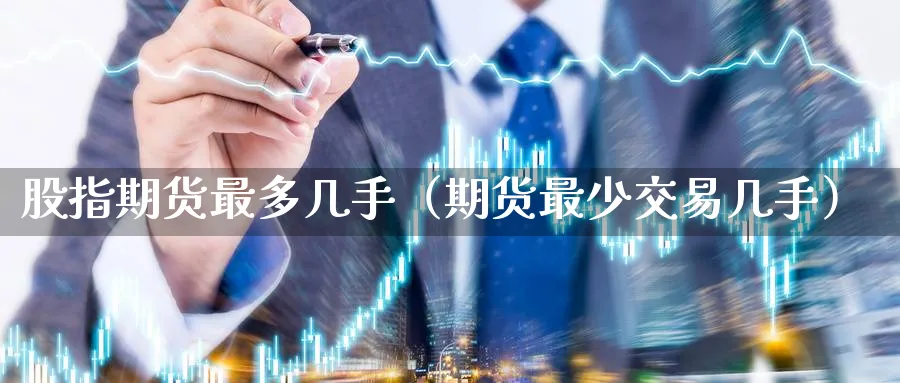 股指期货最多几手（期货最少交易几手）_https://www.sjzjsgy.com_期货公司_第1张