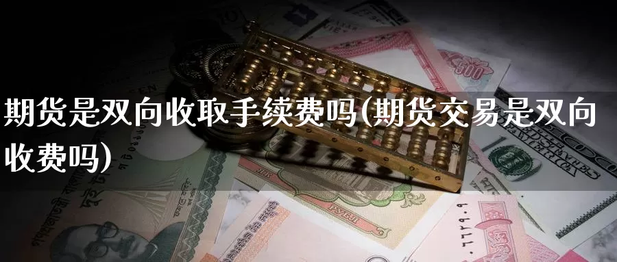 期货是双向收取手续费吗(期货交易是双向收费吗)_https://www.sjzjsgy.com_期货行情_第1张