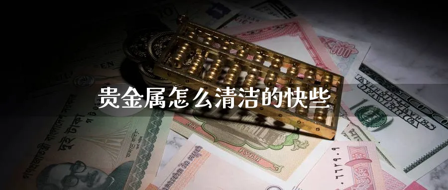 贵金属怎么清洁的快些_https://www.sjzjsgy.com_期货市场_第1张