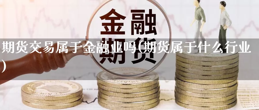 期货交易属于金融业吗(期货属于什么行业)_https://www.sjzjsgy.com_期货行情_第1张