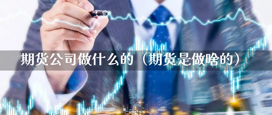 期货公司做什么的（期货是做啥的）_https://www.sjzjsgy.com_期货入门_第1张