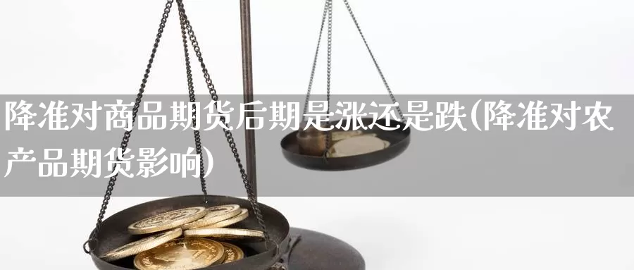 降准对商品期货后期是涨还是跌(降准对农产品期货影响)_https://www.sjzjsgy.com_期货代理_第1张