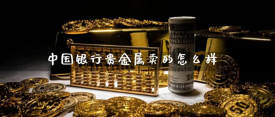 中国银行贵金属卖的怎么样_https://www.sjzjsgy.com_期货行情_第1张