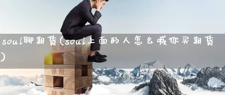 soul聊期货(soul上面的人怎么喊你买期货)_https://www.sjzjsgy.com_期货公司_第1张