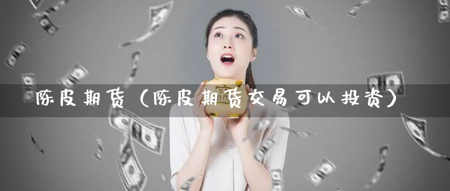 陈皮期货（陈皮期货交易可以投资）_https://www.sjzjsgy.com_外汇市场_第1张