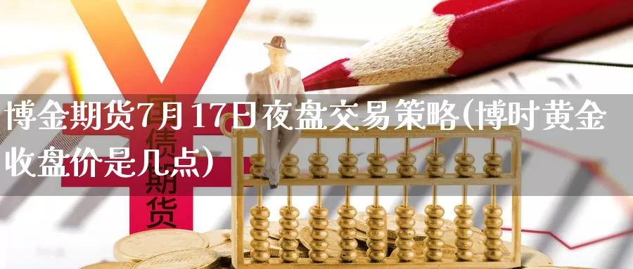 博金期货7月17日夜盘交易策略(博时黄金收盘价是几点)_https://www.sjzjsgy.com_期货公司_第1张