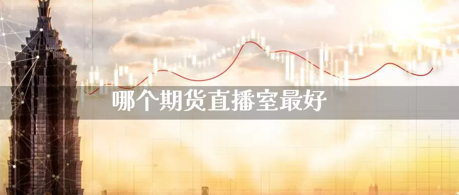 哪个期货直播室最好_https://www.sjzjsgy.com_期货行情_第1张