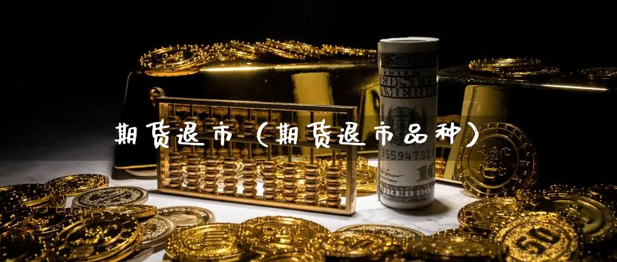 期货退市（期货退市品种）_https://www.sjzjsgy.com_期货百科_第1张