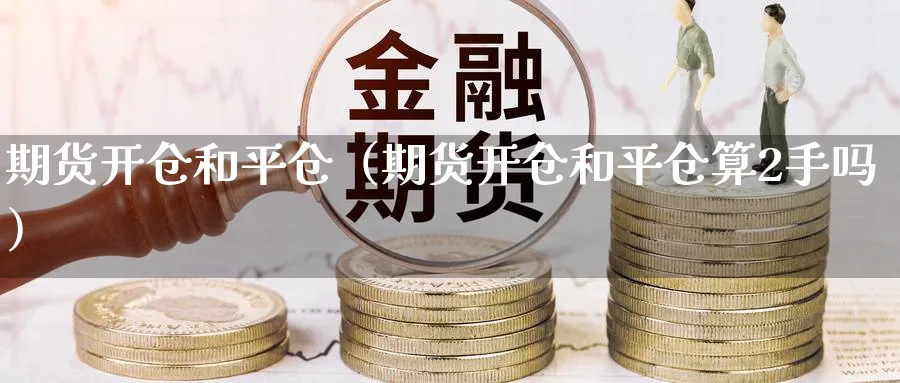 期货开仓和平仓（期货开仓和平仓算2手吗）_https://www.sjzjsgy.com_期货市场_第1张