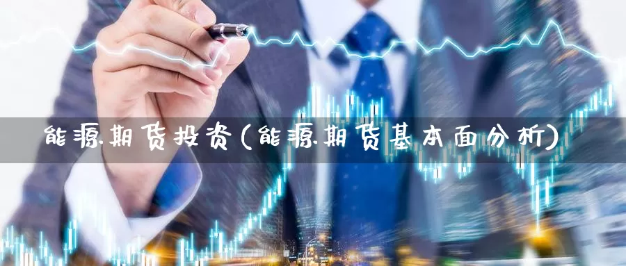 能源期货投资(能源期货基本面分析)_https://www.sjzjsgy.com_期货百科_第1张