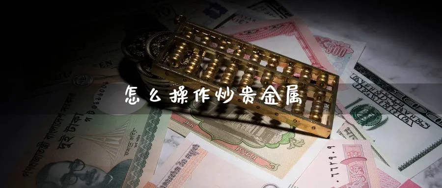 怎么操作炒贵金属_https://www.sjzjsgy.com_期货百科_第1张