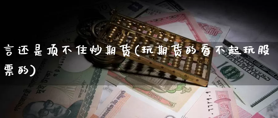 言还是顶不住炒期货(玩期货的看不起玩股票的)_https://www.sjzjsgy.com_股指期货_第1张