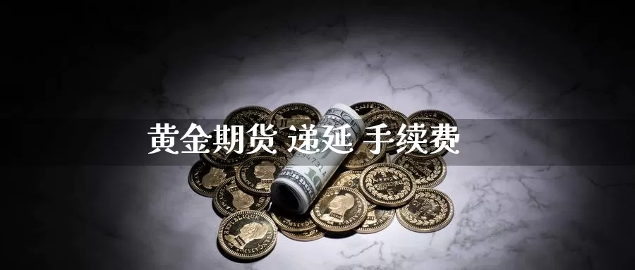 黄金期货 递延 手续费_https://www.sjzjsgy.com_外汇市场_第1张