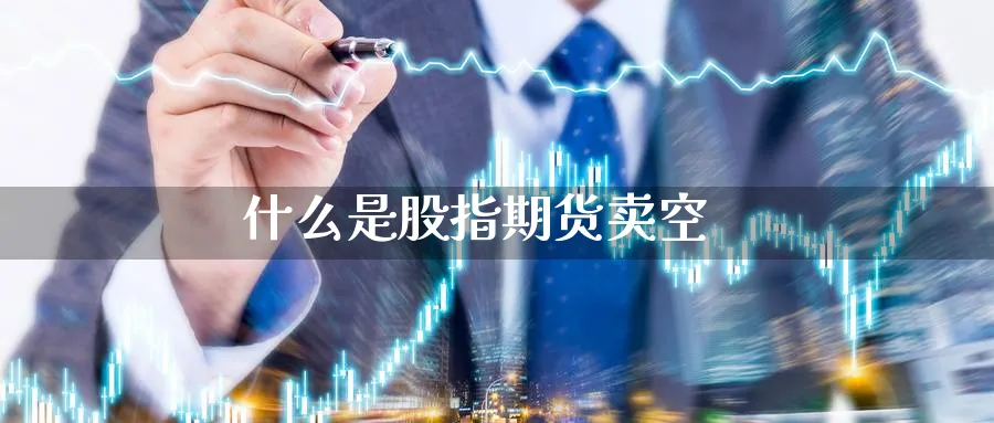 什么是股指期货卖空_https://www.sjzjsgy.com_期货公司_第1张