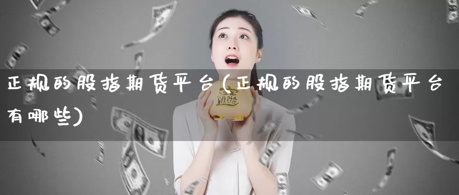 正规的股指期货平台(正规的股指期货平台有哪些)_https://www.sjzjsgy.com_商品期货_第1张