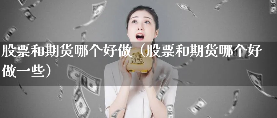 股票和期货哪个好做（股票和期货哪个好做一些）_https://www.sjzjsgy.com_期货行情_第1张